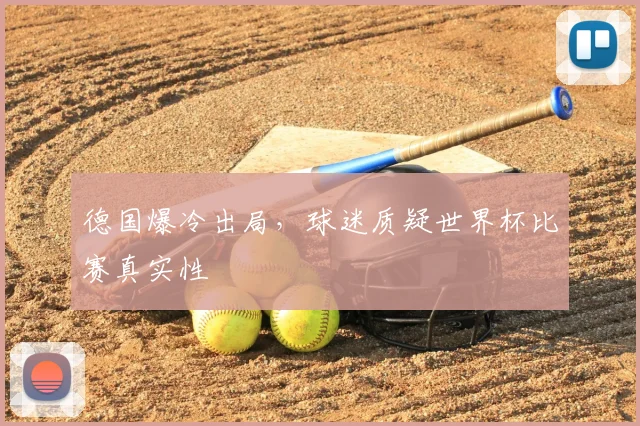 德国爆冷出局,球迷质疑世界杯比赛真实性