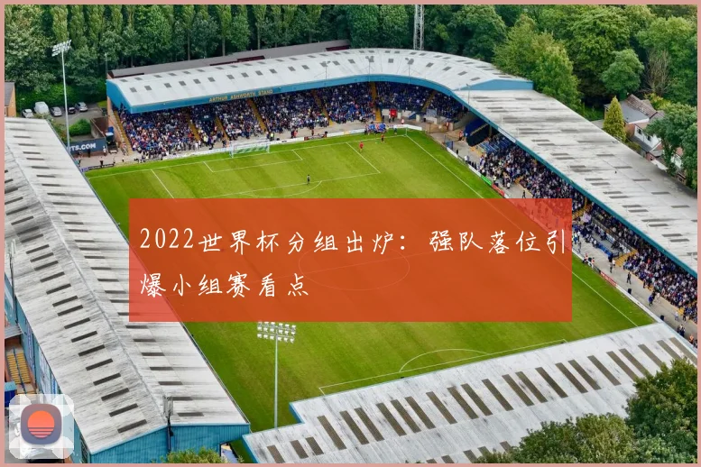 2022世界杯分组出炉:强队落位引爆小组赛看点