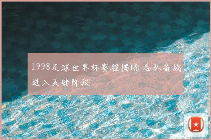 1998足球世界杯赛程揭晓 各队备战进入关键阶段
