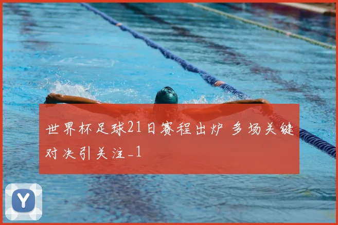 世界杯足球21日赛程出炉 多场关键对决引关注_1