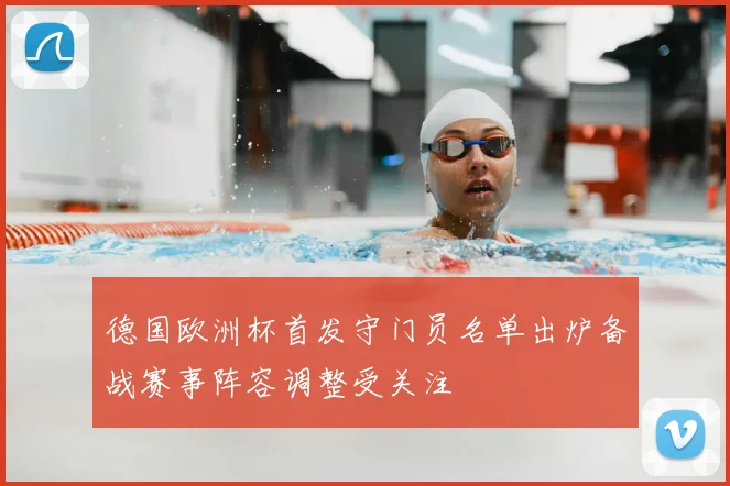 德国欧洲杯首发守门员名单出炉备战赛事阵容调整受关注