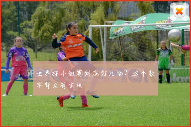 世界杯小组赛到底打几场?这个数字背后有玄机