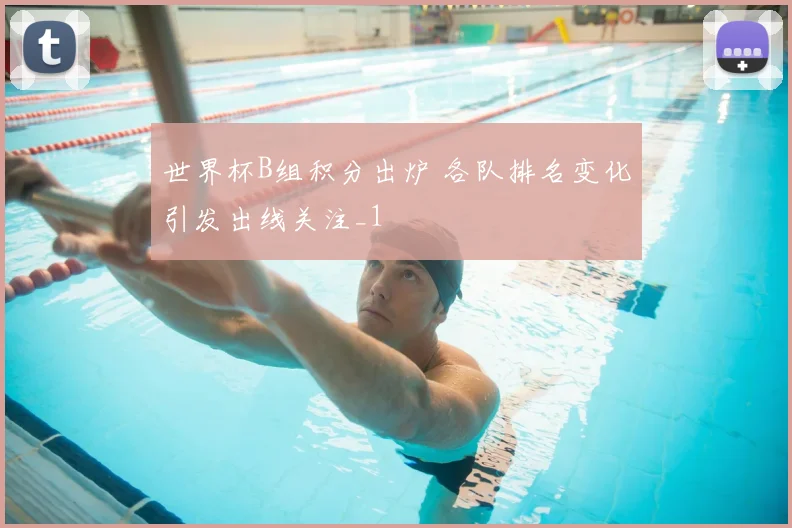 世界杯B组积分出炉 各队排名变化引发出线关注_1