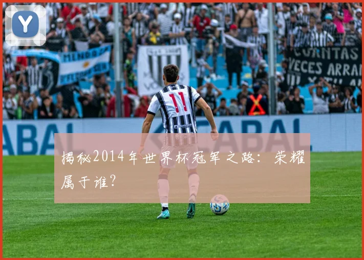 揭秘2014年世界杯冠军之路:荣耀属于谁?