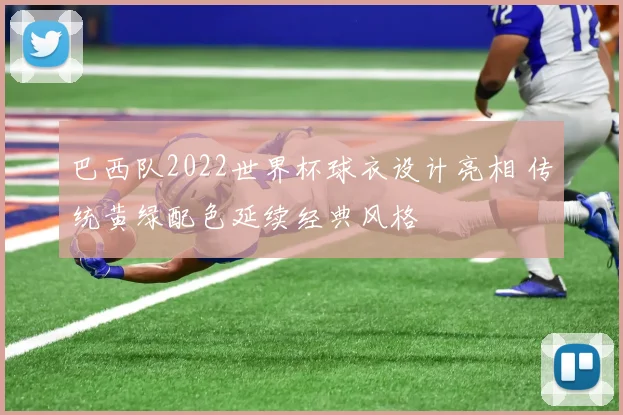 巴西队2022世界杯球衣设计亮相 传统黄绿配色延续经典风格