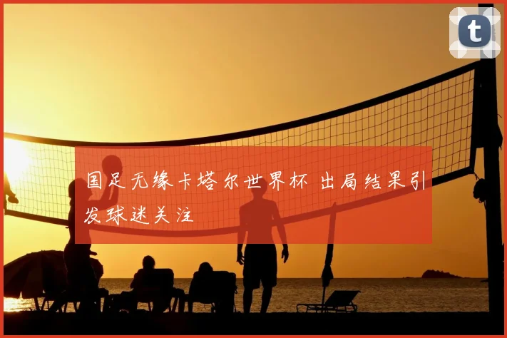 国足无缘卡塔尔世界杯 出局结果引发球迷关注