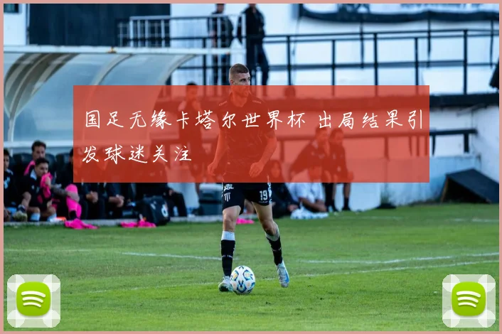 国足无缘卡塔尔世界杯 出局结果引发球迷关注