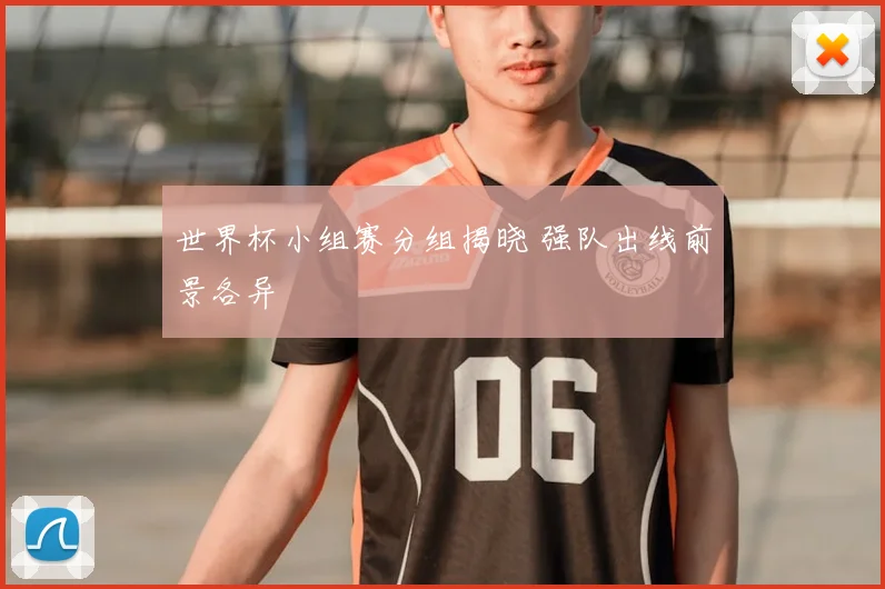 世界杯小组赛分组揭晓 强队出线前景各异