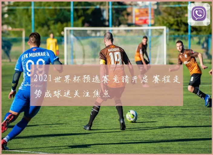 2021世界杯预选赛竞猜开启 赛程走势成球迷关注焦点