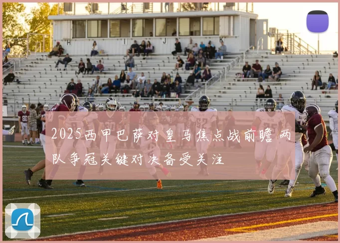 2025西甲巴萨对皇马焦点战前瞻 两队争冠关键对决备受关注