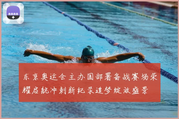 东京奥运会主办国部署备战赛场荣耀启航冲刺新纪录追梦绽放盛景