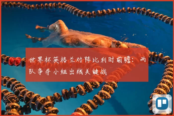 世界杯英格兰对阵比利时前瞻：两队争夺小组出线关键战