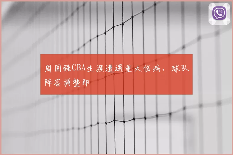 周国强CBA生涯遭遇重大伤病，球队阵容调整即