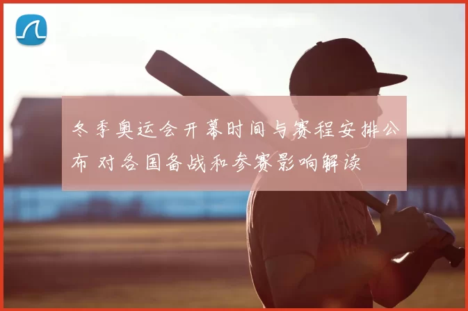 冬季奥运会开幕时间与赛程安排公布 对各国备战和参赛影响解读