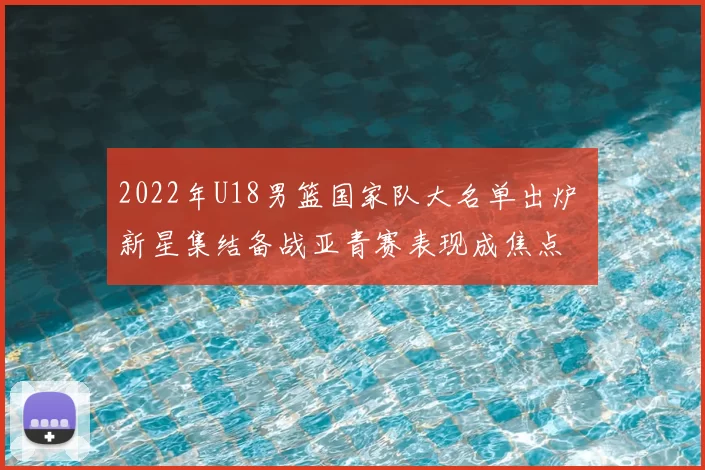 2022年U18男篮国家队大名单出炉 新星集结备战亚青赛表现成焦点