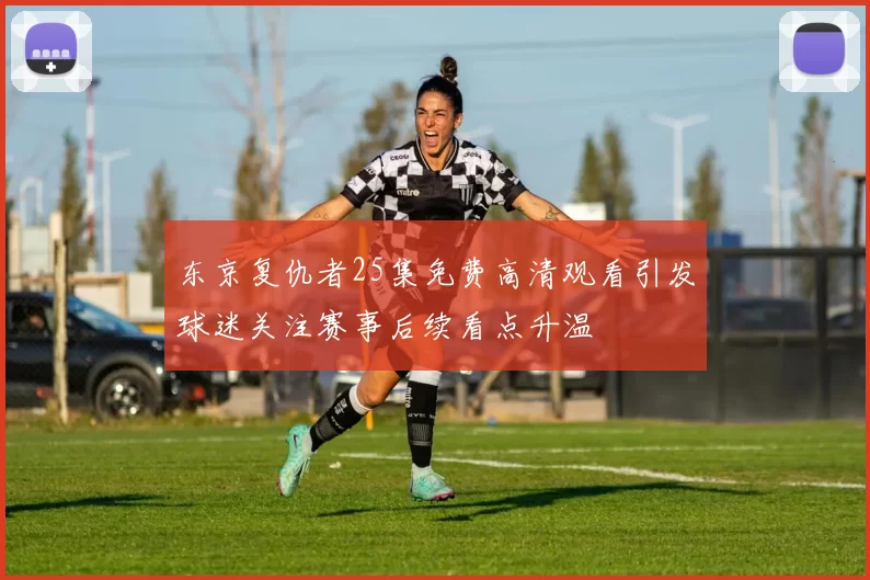 东京复仇者25集免费高清观看引发球迷关注赛事后续看点升温