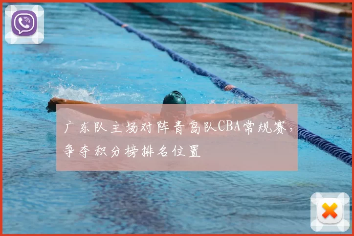 广东队主场对阵青岛队CBA常规赛，争夺积分榜排名位置