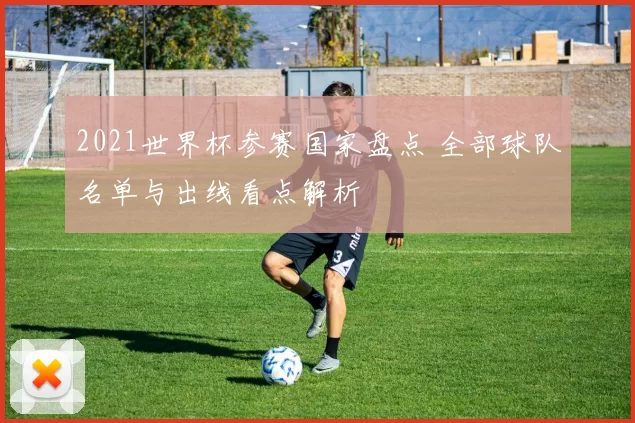 2021世界杯参赛国家盘点 全部球队名单与出线看点解析