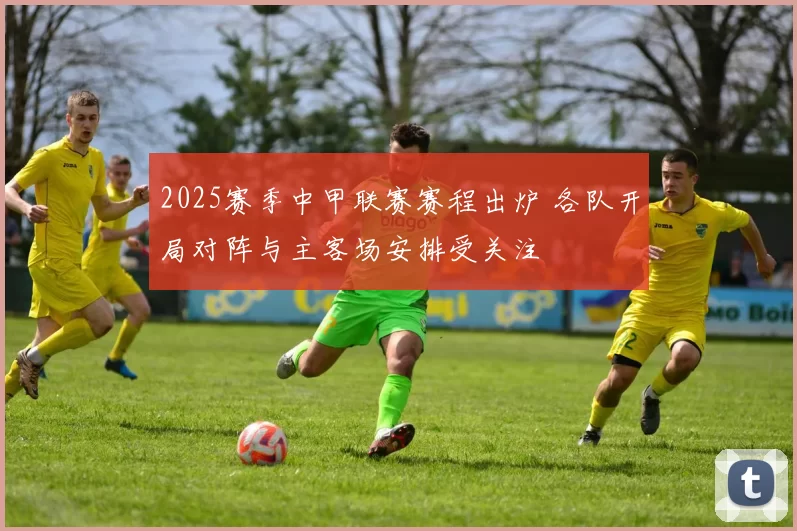 2025赛季中甲联赛赛程出炉 各队开局对阵与主客场安排受关注