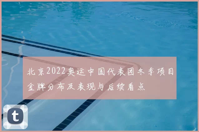 北京2022奥运中国代表团冬季项目金牌分布及表现与后续看点