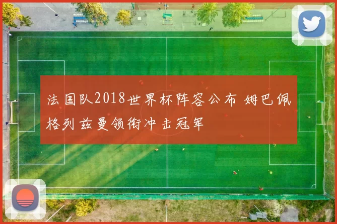 法国队2018世界杯阵容公布 姆巴佩格列兹曼领衔冲击冠军