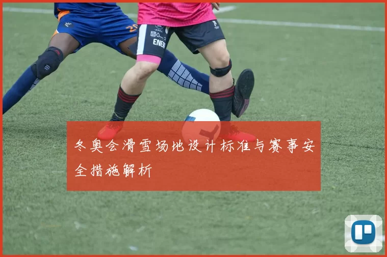 冬奥会滑雪场地设计标准与赛事安全措施解析