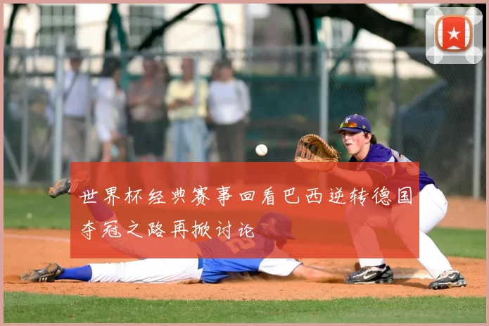 世界杯经典赛事回看巴西逆转德国夺冠之路再掀讨论