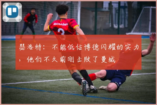 瑟洛特：不能低估博德闪耀的实力，他们不久前刚击败了曼城