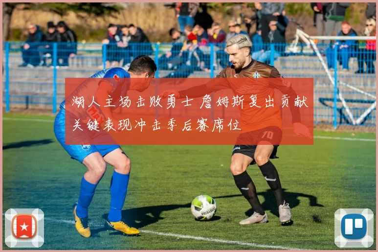 湖人主场击败勇士 詹姆斯复出贡献关键表现冲击季后赛席位