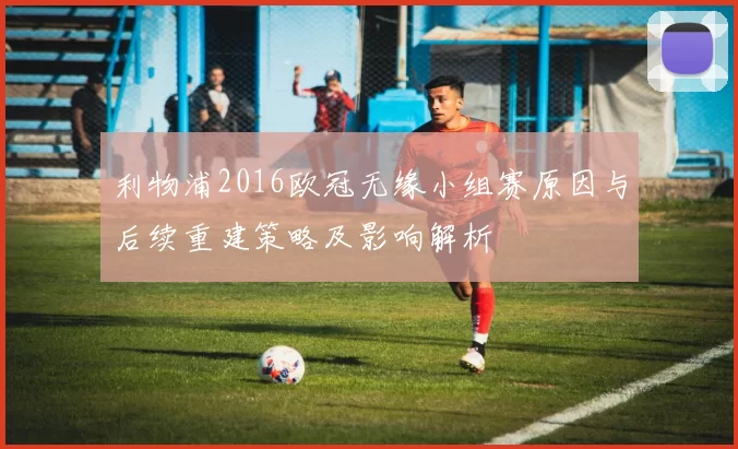 利物浦2016欧冠无缘小组赛原因与后续重建策略及影响解析