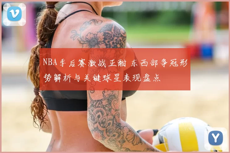NBA季后赛激战正酣 东西部争冠形势解析与关键球星表现盘点