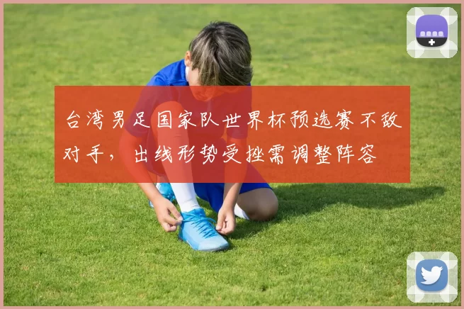台湾男足国家队世界杯预选赛不敌对手，出线形势受挫需调整阵容