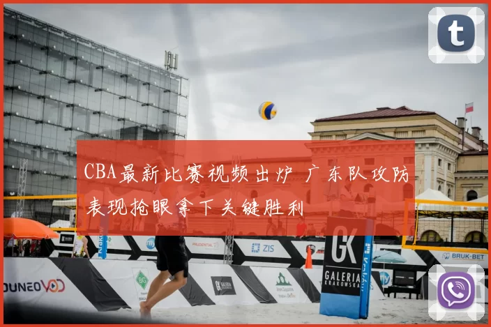 CBA最新比赛视频出炉 广东队攻防表现抢眼拿下关键胜利