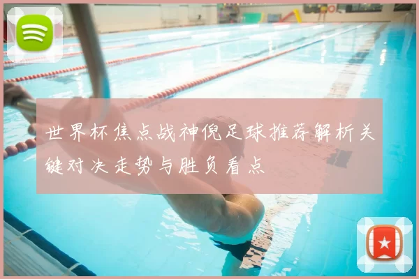 世界杯焦点战神倪足球推荐解析关键对决走势与胜负看点