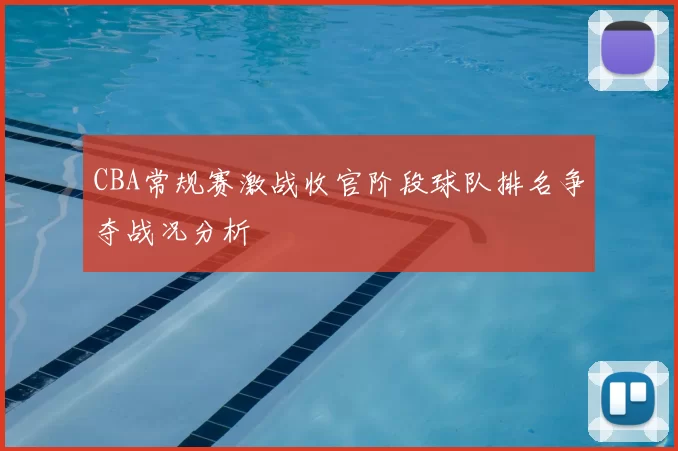 CBA常规赛激战收官阶段球队排名争夺战况分析