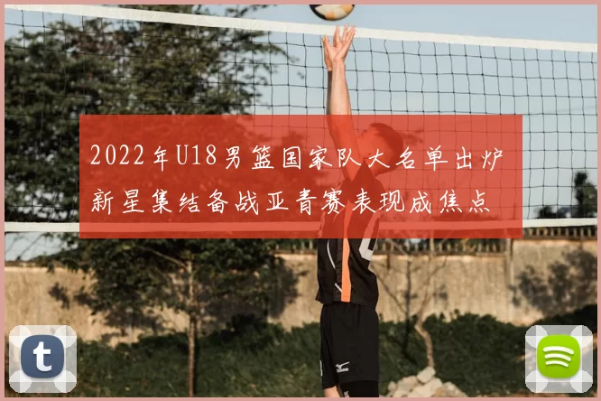 2022年U18男篮国家队大名单出炉 新星集结备战亚青赛表现成焦点