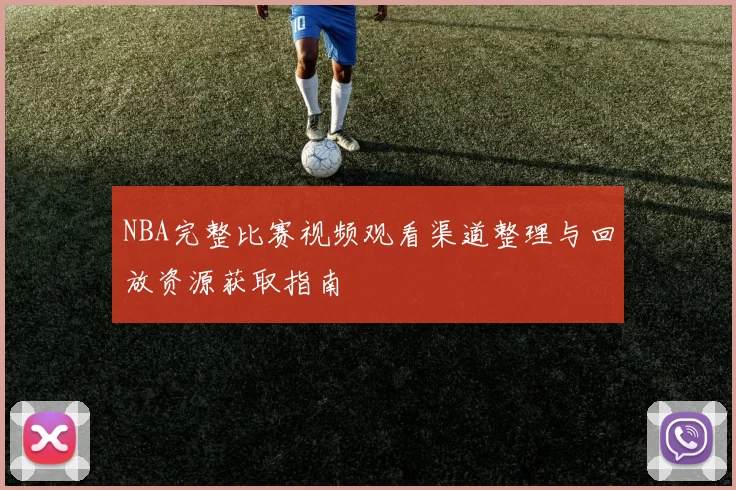 NBA完整比赛视频观看渠道整理与回放资源获取指南