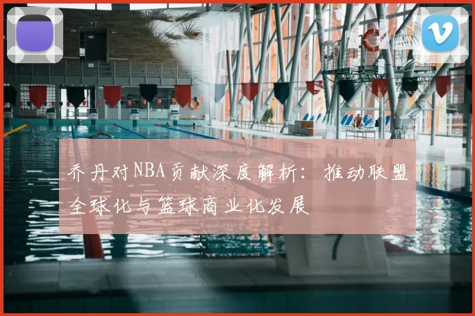 乔丹对NBA贡献深度解析：推动联盟全球化与篮球商业化发展