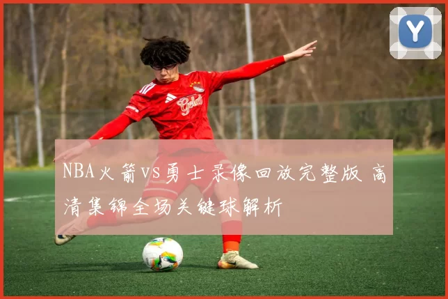 NBA火箭vs勇士录像回放完整版 高清集锦全场关键球解析