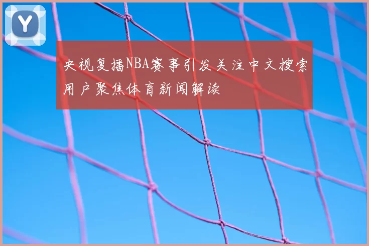 央视复播NBA赛事引发关注中文搜索用户聚焦体育新闻解读