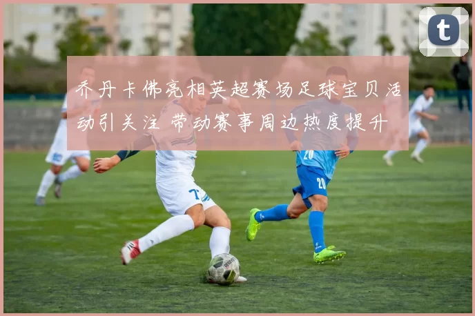 乔丹卡佛亮相英超赛场足球宝贝活动引关注 带动赛事周边热度提升