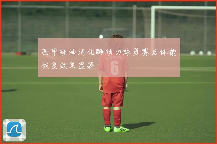 西甲硅油消化酶助力球员赛后体能恢复效果显著