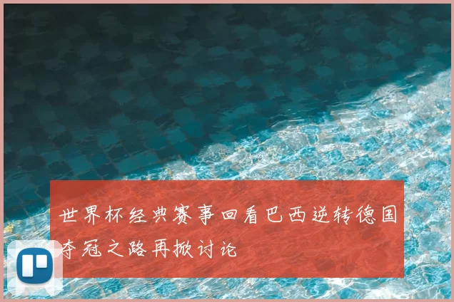 世界杯经典赛事回看巴西逆转德国夺冠之路再掀讨论