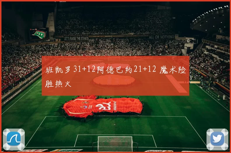 班凯罗31+12阿德巴约21+12 魔术险胜热火