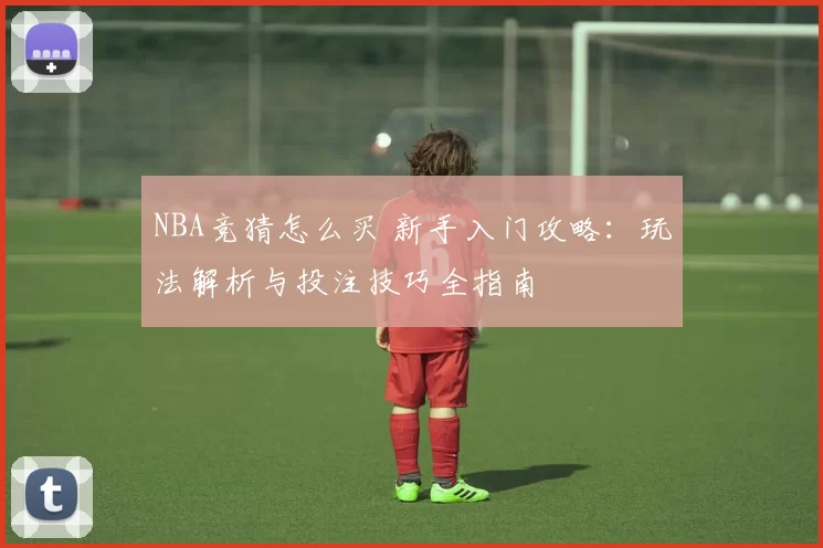 NBA竞猜怎么买 新手入门攻略：玩法解析与投注技巧全指南