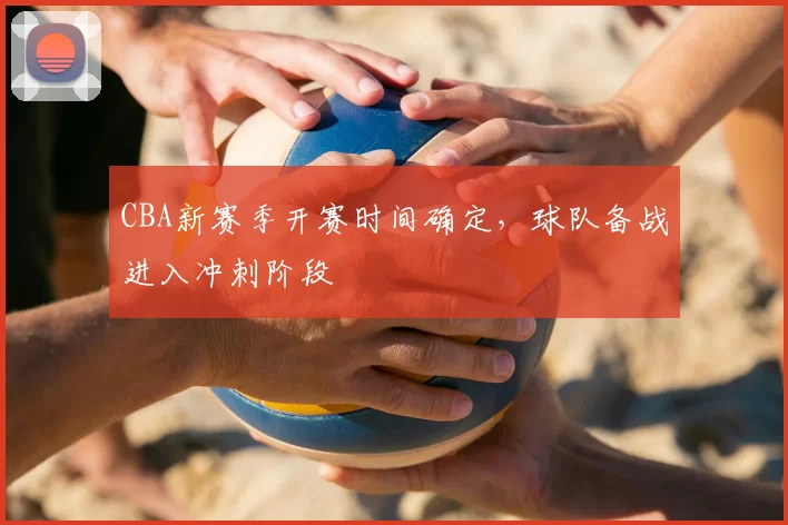 CBA新赛季开赛时间确定，球队备战进入冲刺阶段