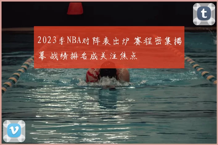2023季NBA对阵表出炉 赛程密集揭幕 战绩排名成关注焦点