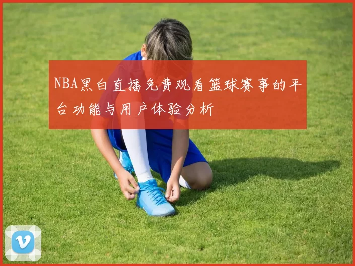NBA黑白直播免费观看篮球赛事的平台功能与用户体验分析