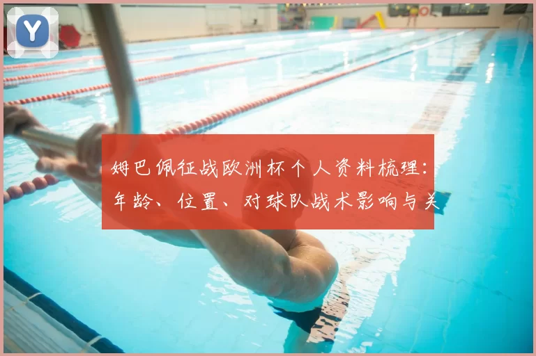 姆巴佩征战欧洲杯个人资料梳理：年龄、位置、对球队战术影响与关键看点