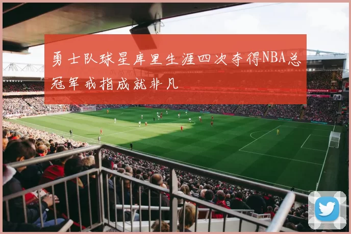 勇士队球星库里生涯四次夺得NBA总冠军戒指成就非凡